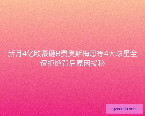 新月4亿欧豪砸B费奥斯梅恩等4大球星全遭拒绝背后原因揭秘