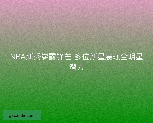 NBA新秀崭露锋芒 多位新星展现全明星潜力