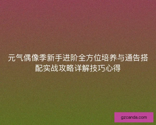 元气偶像季新手进阶全方位培养与通告搭配实战攻略详解技巧心得