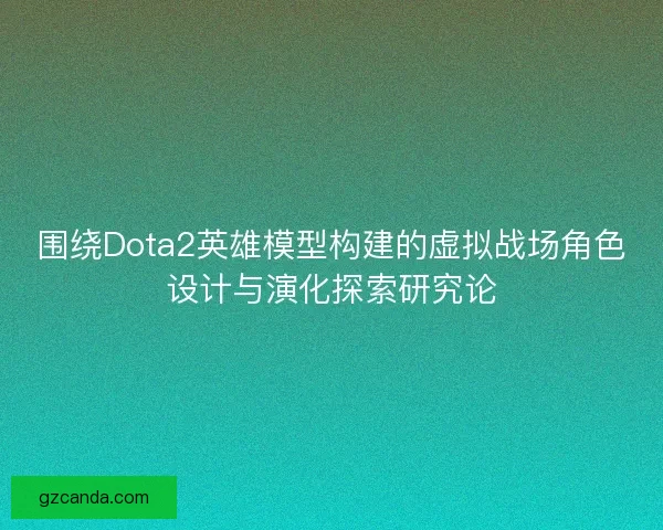 围绕Dota2英雄模型构建的虚拟战场角色设计与演化探索研究论