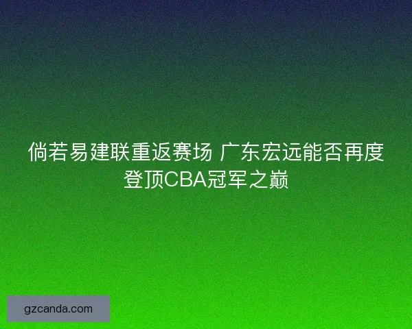 倘若易建联重返赛场 广东宏远能否再度登顶CBA冠军之巅