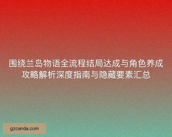 围绕兰岛物语全流程结局达成与角色养成攻略解析深度指南与隐藏要素汇总