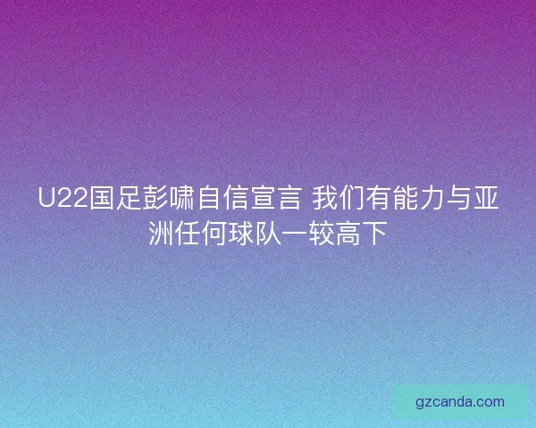 U22国足彭啸自信宣言 我们有能力与亚洲任何球队一较高下