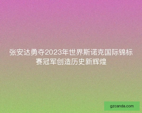 张安达勇夺2023年世界斯诺克国际锦标赛冠军创造历史新辉煌