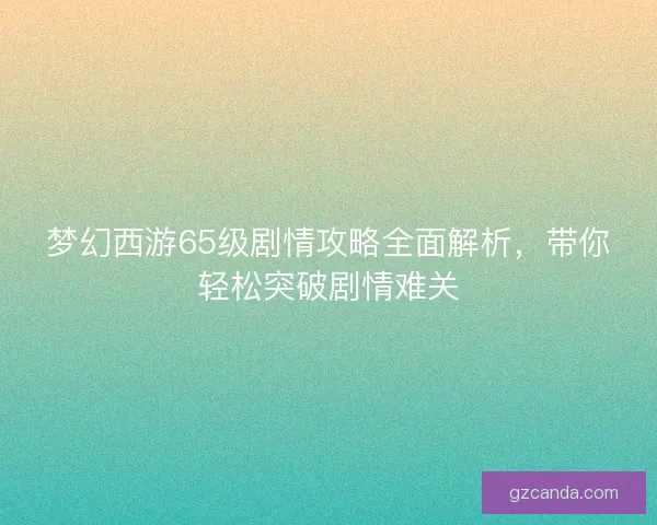 梦幻西游65级剧情攻略全面解析，带你轻松突破剧情难关