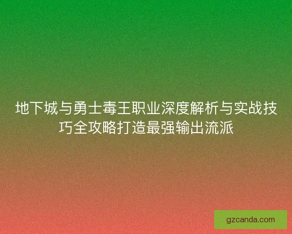 地下城与勇士毒王职业深度解析与实战技巧全攻略打造最强输出流派